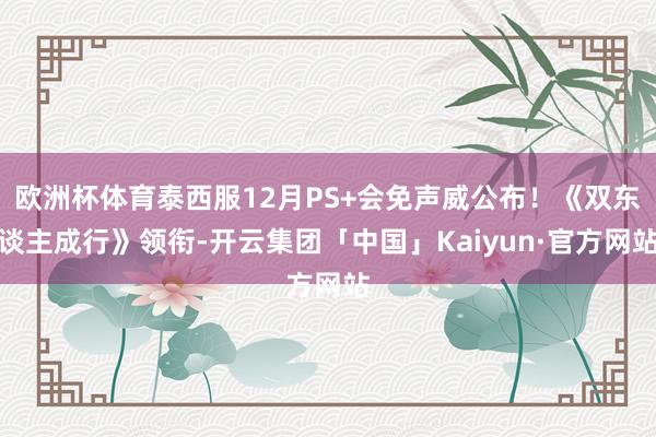 欧洲杯体育泰西服12月PS+会免声威公布！《双东谈主成行》领衔-开云集团「中国」Kaiyun·官方网站
