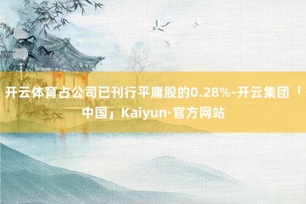 开云体育占公司已刊行平庸股的0.28%-开云集团「中国」Kaiyun·官方网站