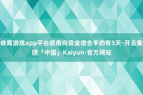 体育游戏app平台获南向资金增合手的有5天-开云集团「中国」Kaiyun·官方网站