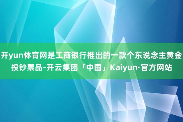 开yun体育网是工商银行推出的一款个东说念主黄金投钞票品-开云集团「中国」Kaiyun·官方网站