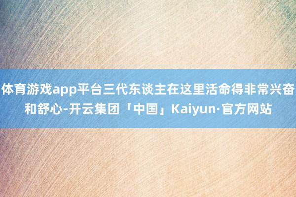 体育游戏app平台三代东谈主在这里活命得非常兴奋和舒心-开云集团「中国」Kaiyun·官方网站